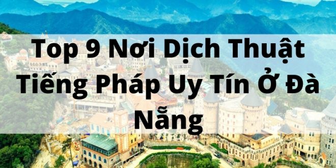 Top 9 Nơi Dịch Thuật Tiếng Pháp Uy Tín Ở Đà Nẵng